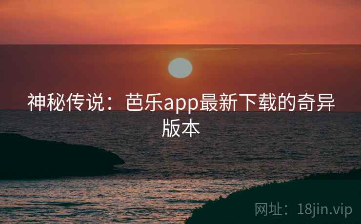神秘传说：芭乐app最新下载的奇异版本