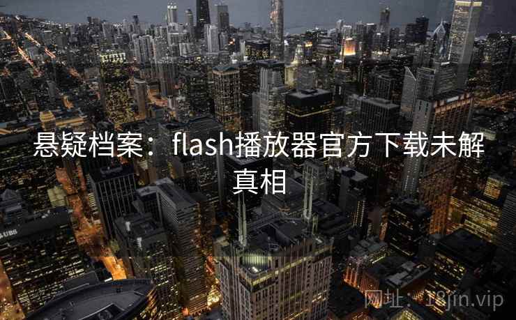 悬疑档案：flash播放器官方下载未解真相