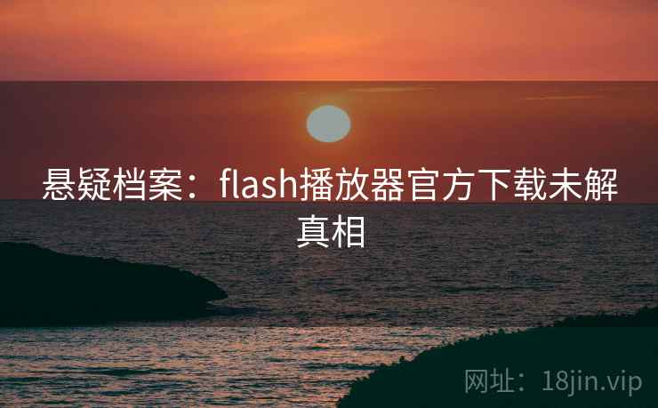 悬疑档案：flash播放器官方下载未解真相