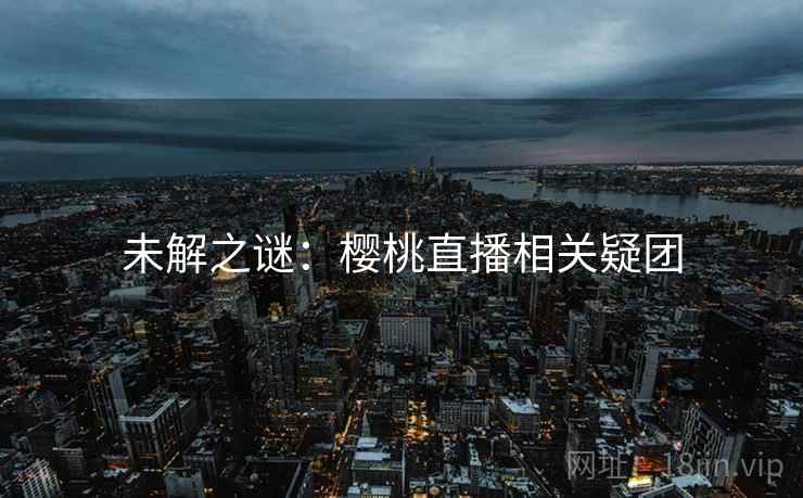 未解之谜:樱桃直播相关疑团 未解之谜:樱桃直播相关疑团