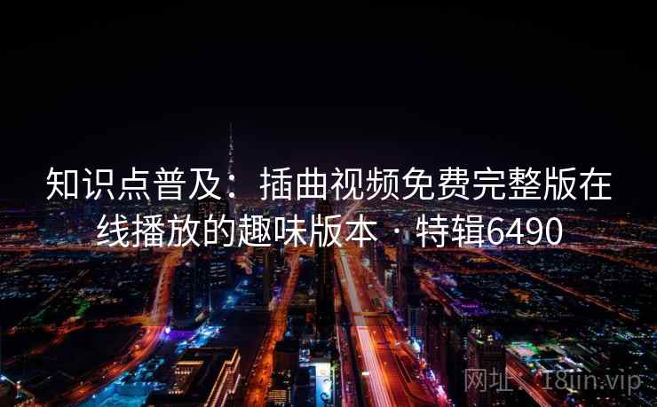 知识点普及:插曲视频免费完整版在线播放的趣味版本 · 特辑6490 知识点普及:插曲视频免费完整版在线播放的趣味版本 · 特辑6490