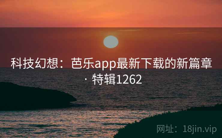 科技幻想：芭乐app最新下载的新篇章 · 特辑1262