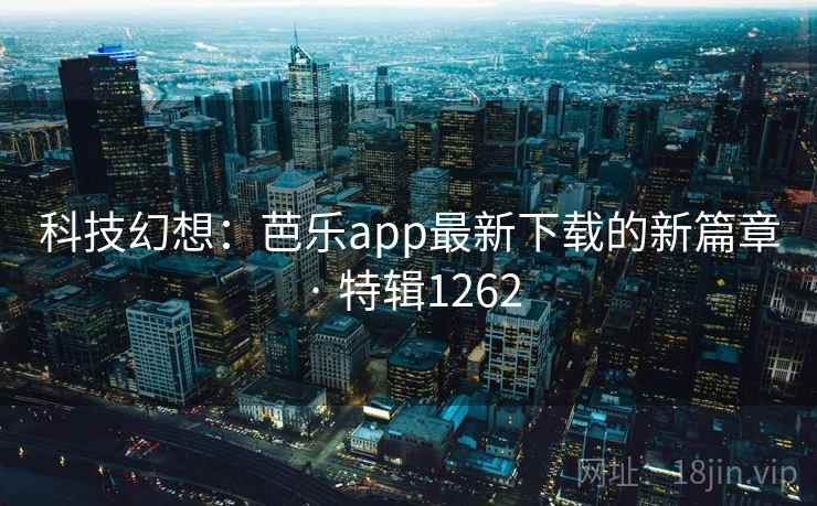 科技幻想：芭乐app最新下载的新篇章 · 特辑1262