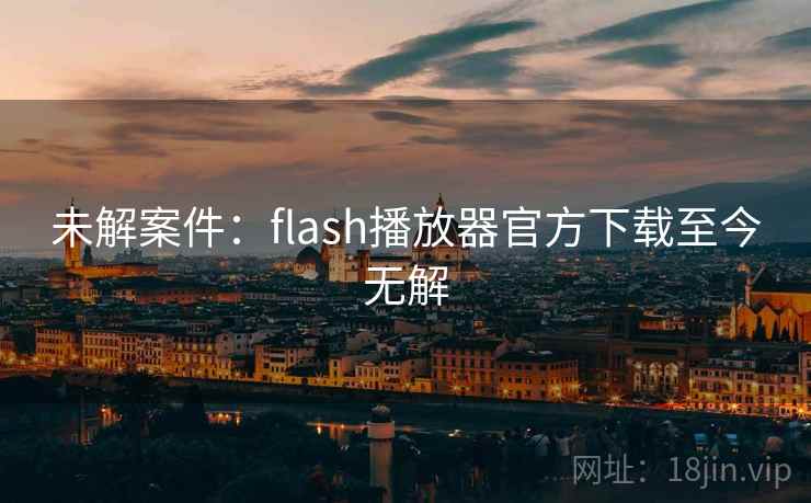 未解案件:flash播放器官方下载至今无解 未解案件:flash播放器官方下载至今无解