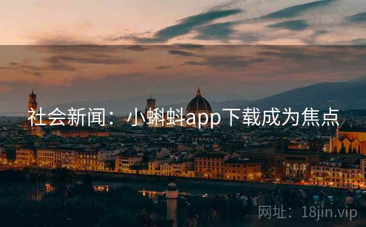 社会新闻：小蝌蚪app下载成为焦点