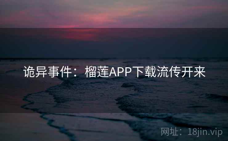诡异事件:榴莲APP下载流传开来 诡异事件:榴莲APP下载流传开来