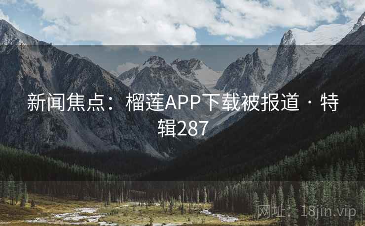 新闻焦点:榴莲APP下载被报道 · 特辑287 新闻焦点:榴莲APP下载被报道 · 特辑287