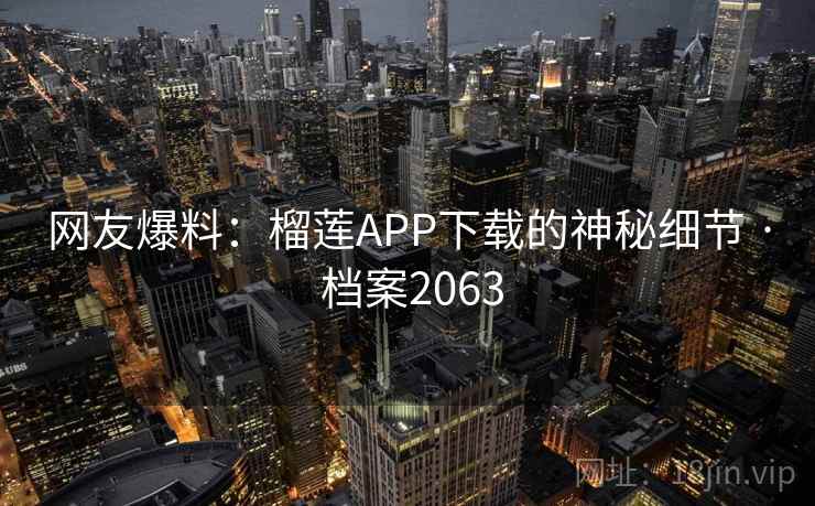 网友爆料:榴莲APP下载的神秘细节 · 档案2063 网友爆料:榴莲APP下载的神秘细节 · 档案2063