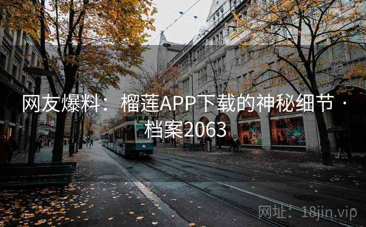 网友爆料:榴莲APP下载的神秘细节 · 档案2063 网友爆料:榴莲APP下载的神秘细节 · 档案2063