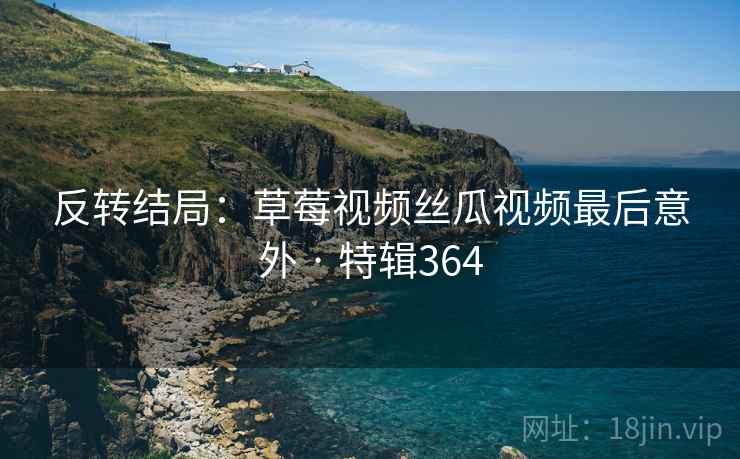 反转结局:草莓视频丝瓜视频最后意外 · 特辑364 反转结局:草莓视频丝瓜视频最后意外 · 特辑364