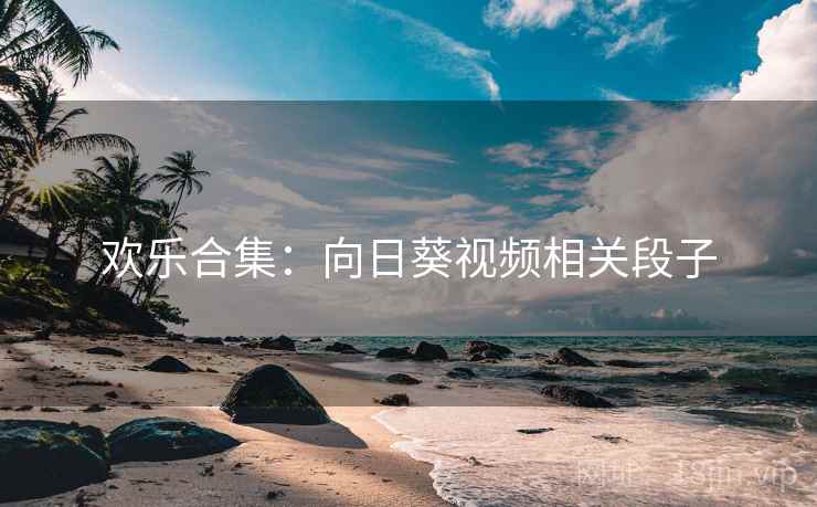 欢乐合集:向日葵视频相关段子 欢乐合集:向日葵视频相关段子