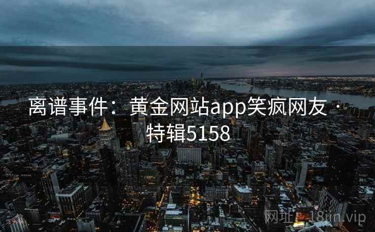 离谱事件:黄金网站app笑疯网友 · 特辑5158 离谱事件:黄金网站app笑疯网友 · 特辑5158