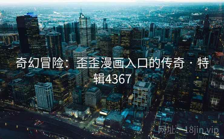 奇幻冒险:歪歪漫画入口的传奇 · 特辑4367 奇幻冒险:歪歪漫画入口的传奇 · 特辑4367