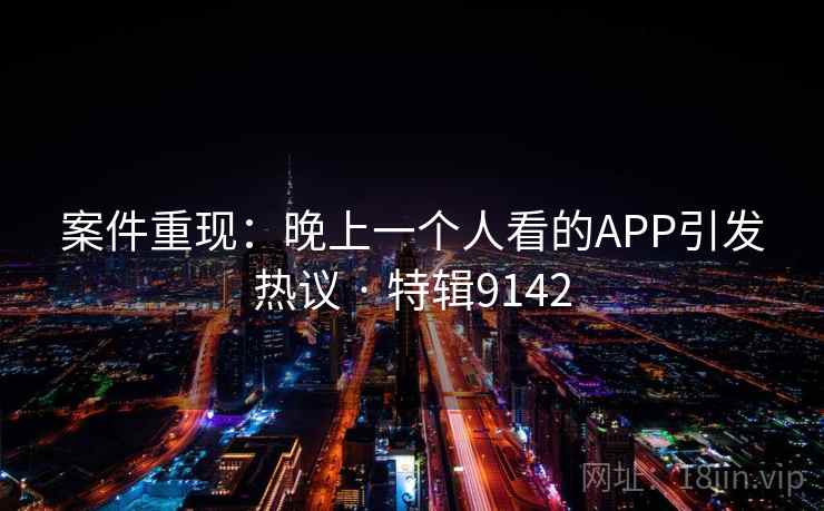 案件重现:晚上一个人看的APP引发热议 · 特辑9142 案件重现:晚上一个人看的APP引发热议 · 特辑9142