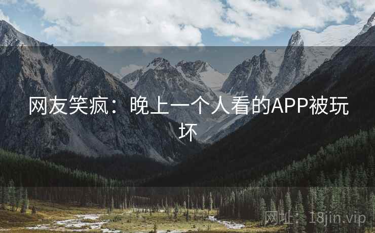 网友笑疯:晚上一个人看的APP被玩坏 网友笑疯:晚上一个人看的APP被玩坏