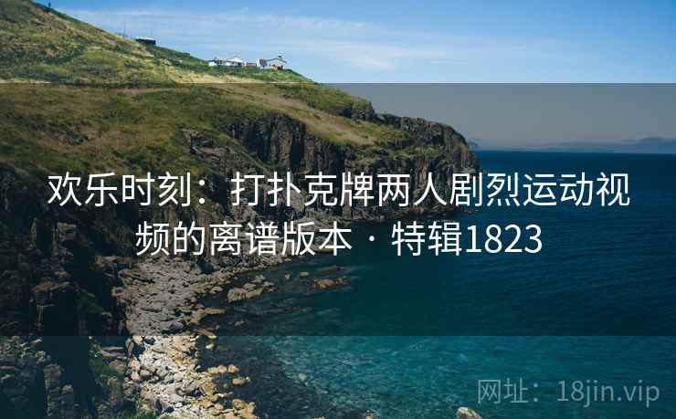 欢乐时刻：打扑克牌两人剧烈运动视频的离谱版本 · 特辑1823