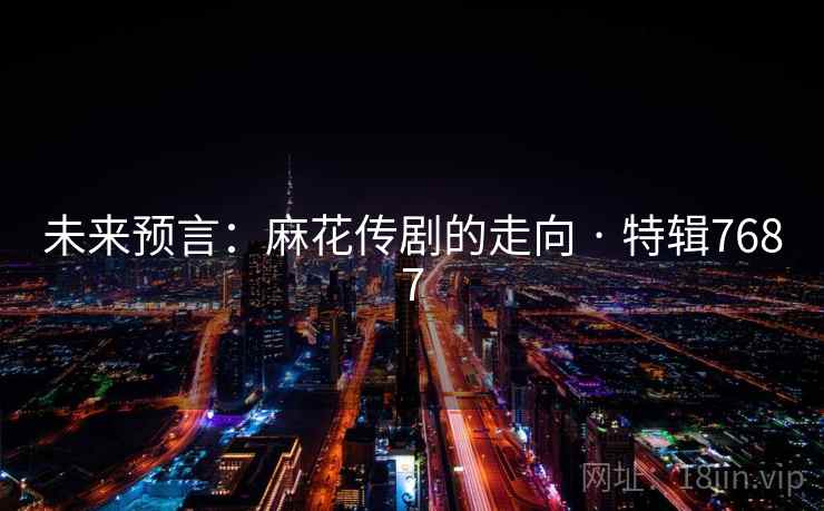 未来预言:麻花传剧的走向 · 特辑7687 未来预言:麻花传剧的走向 · 特辑7687