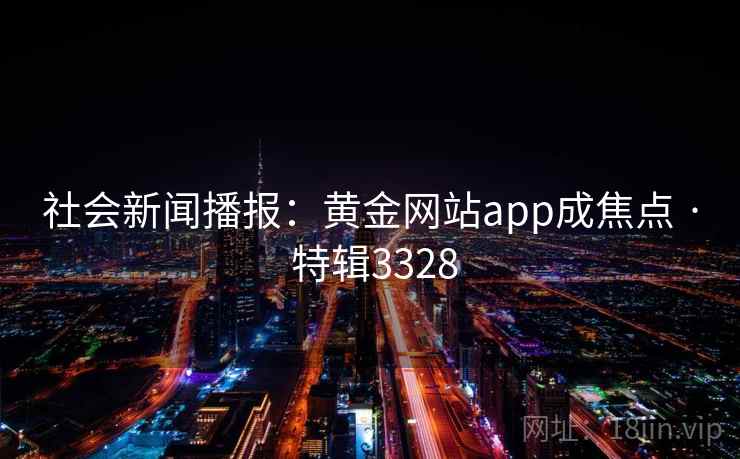 社会新闻播报:黄金网站app成焦点 · 特辑3328 社会新闻播报:黄金网站app成焦点 · 特辑3328