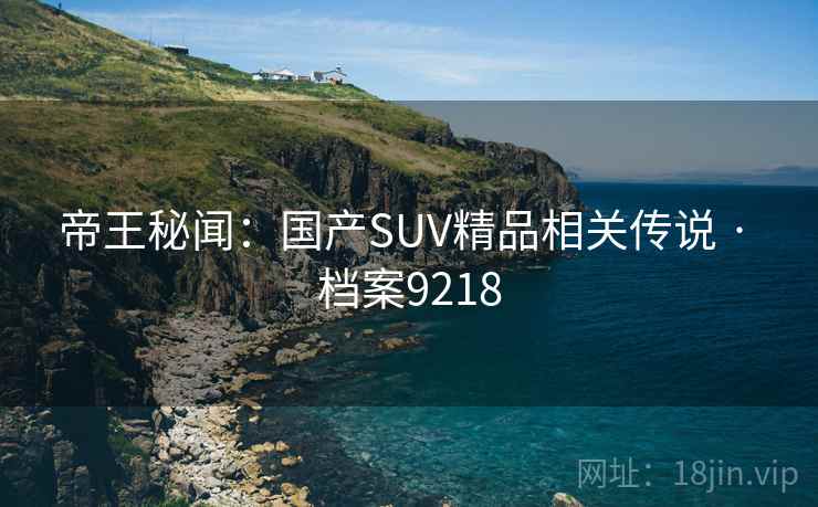 帝王秘闻:国产SUV精品相关传说 · 档案9218 帝王秘闻:国产SUV精品相关传说 · 档案9218