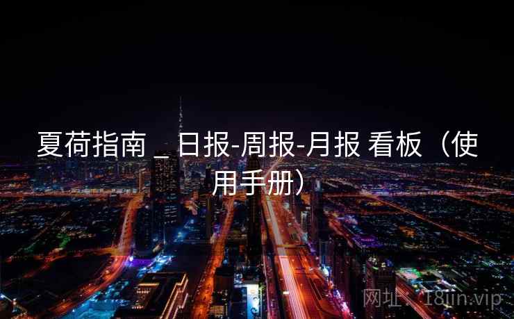 夏荷指南 _ 日报-周报-月报 看板(使用手册) 夏荷指南 _ 日报-周报-月报 看板(使用手册)