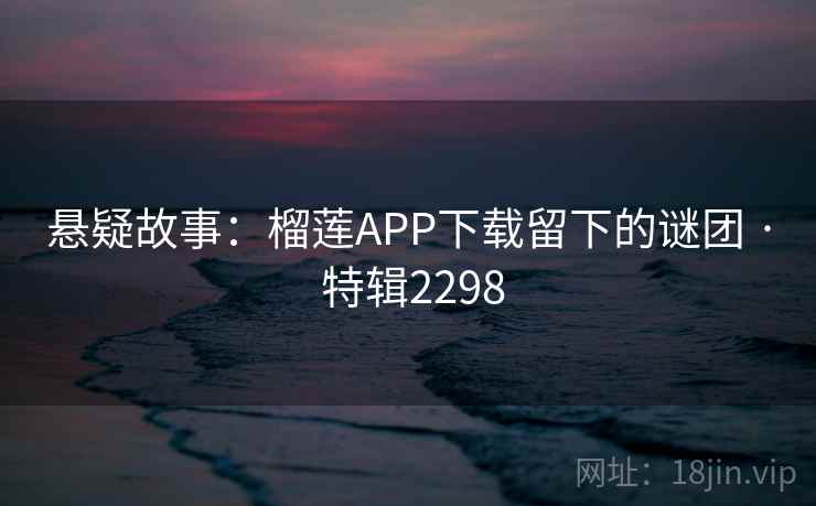 悬疑故事：榴莲APP下载留下的谜团 · 特辑2298
