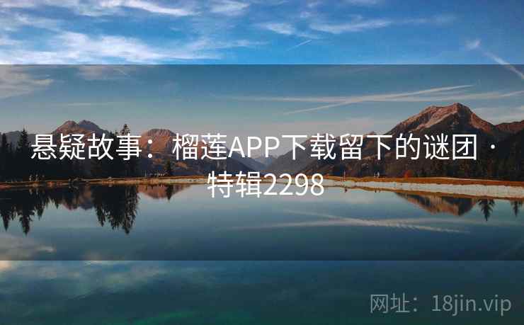 悬疑故事：榴莲APP下载留下的谜团 · 特辑2298