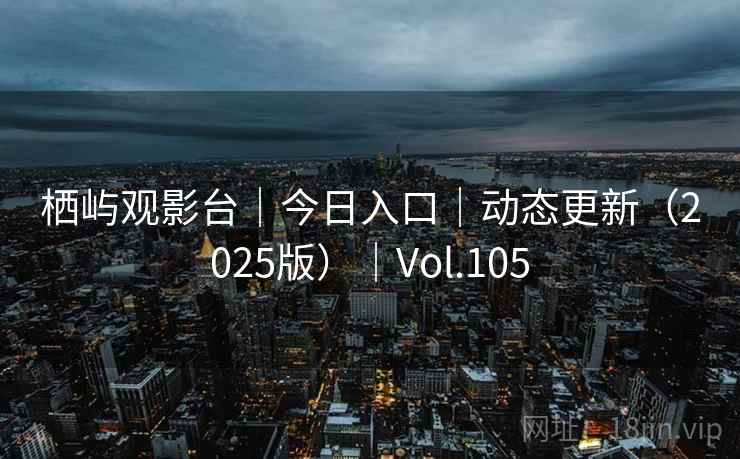 栖屿观影台｜今日入口｜动态更新（2025版）｜Vol.105