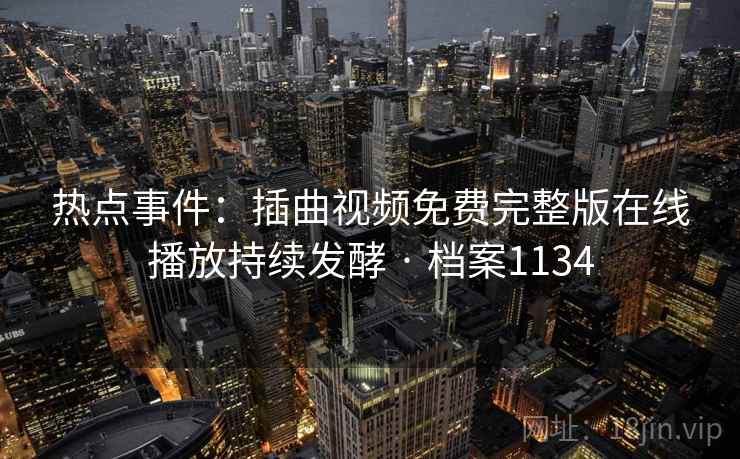 热点事件:插曲视频免费完整版在线播放持续发酵 · 档案1134 热点事件:插曲视频免费完整版在线播放持续发酵 · 档案1134