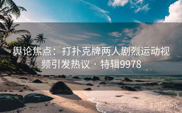 舆论焦点:打扑克牌两人剧烈运动视频引发热议 · 特辑9978 舆论焦点:打扑克牌两人剧烈运动视频引发热议 · 特辑9978