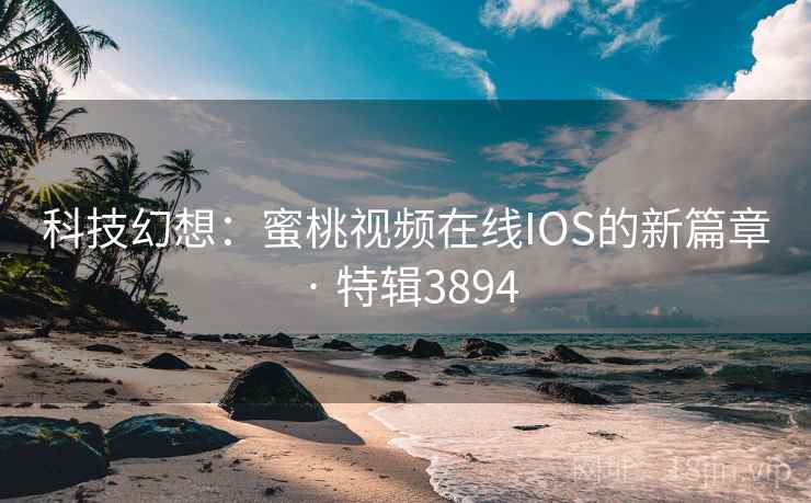 科技幻想：蜜桃视频在线IOS的新篇章 · 特辑3894