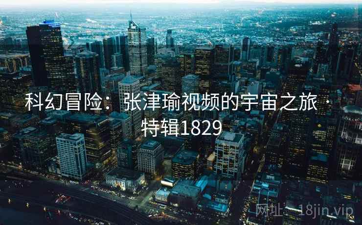 科幻冒险：张津瑜视频的宇宙之旅 · 特辑1829