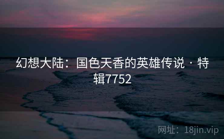 幻想大陆：国色天香的英雄传说 · 特辑7752