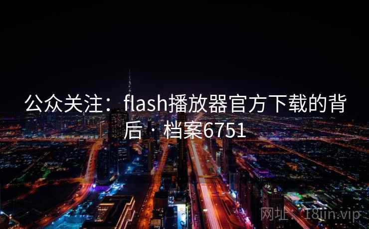 公众关注:flash播放器官方下载的背后 · 档案6751 公众关注:flash播放器官方下载的背后 · 档案6751