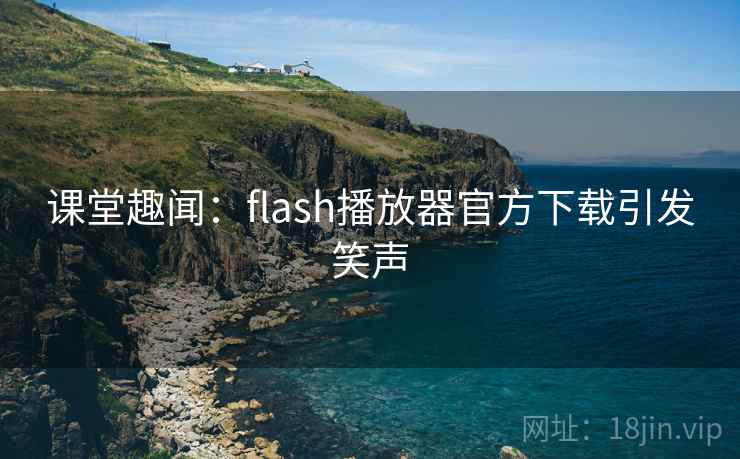 课堂趣闻：flash播放器官方下载引发笑声