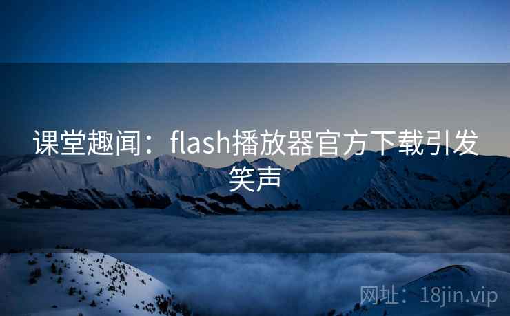 课堂趣闻：flash播放器官方下载引发笑声