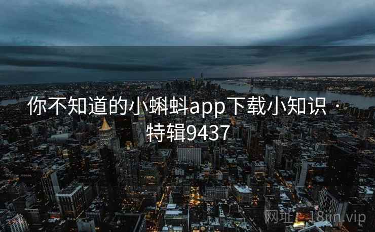 你不知道的小蝌蚪app下载小知识 · 特辑9437 你不知道的小蝌蚪app下载小知识 · 特辑9437