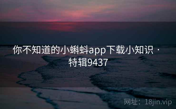 你不知道的小蝌蚪app下载小知识 · 特辑9437 你不知道的小蝌蚪app下载小知识 · 特辑9437