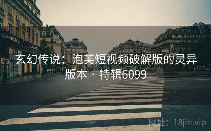 玄幻传说:泡芙短视频破解版的灵异版本 · 特辑6099 玄幻传说:泡芙短视频破解版的灵异版本 · 特辑6099