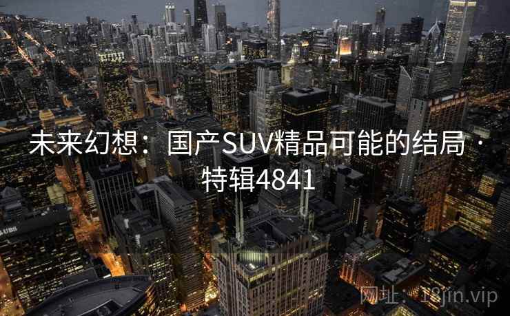 未来幻想：国产SUV精品可能的结局 · 特辑4841