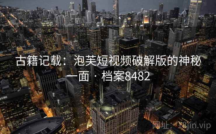 古籍记载：泡芙短视频破解版的神秘一面 · 档案8482